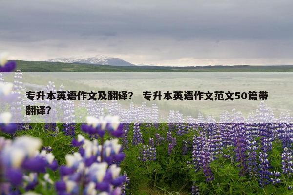 专升本英语作文及翻译？ 专升本英语作文范文50篇带翻译？