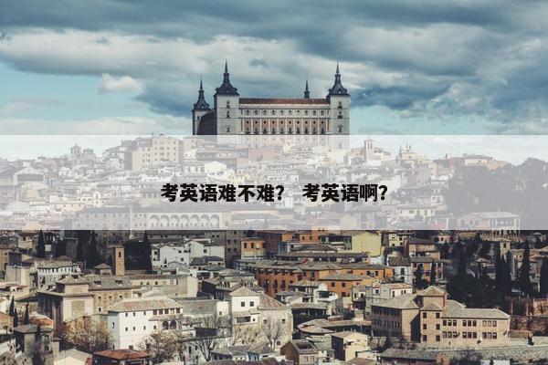考英语难不难？ 考英语啊？