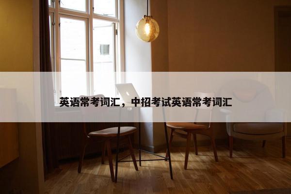 英语常考词汇，中招考试英语常考词汇