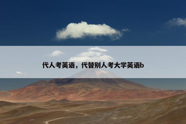 代人考英语，代替别人考大学英语b