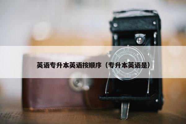 英语专升本英语按顺序（专升本英语是）