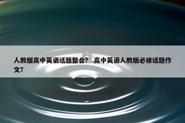 人教版高中英语话题整合？ 高中英语人教版必修话题作文？
