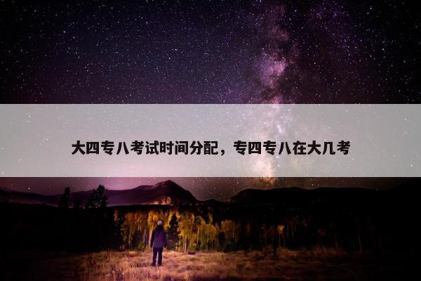 大四专八考试时间分配，专四专八在大几考
