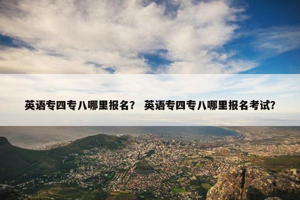 英语专四专八哪里报名？ 英语专四专八哪里报名考试？