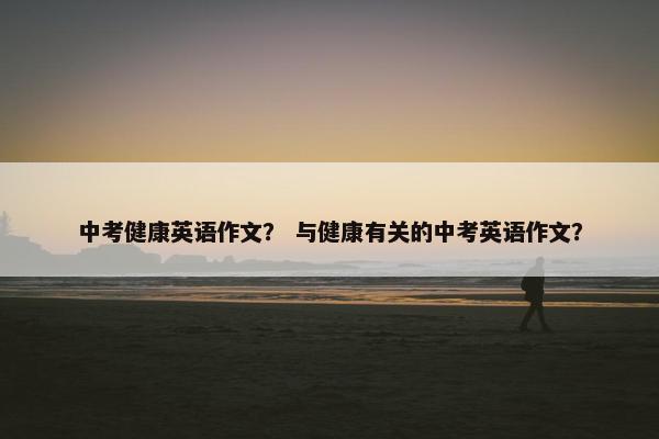 中考健康英语作文？ 与健康有关的中考英语作文？