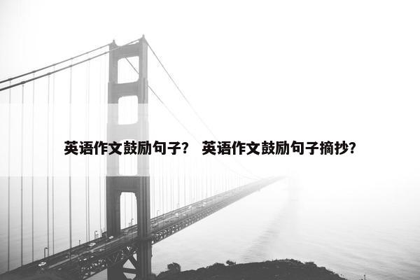 英语作文鼓励句子？ 英语作文鼓励句子摘抄？