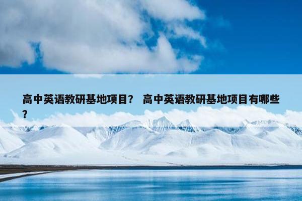 高中英语教研基地项目？ 高中英语教研基地项目有哪些？