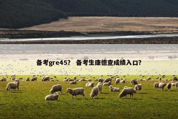 备考gre45？ 备考生康德查成绩入口？