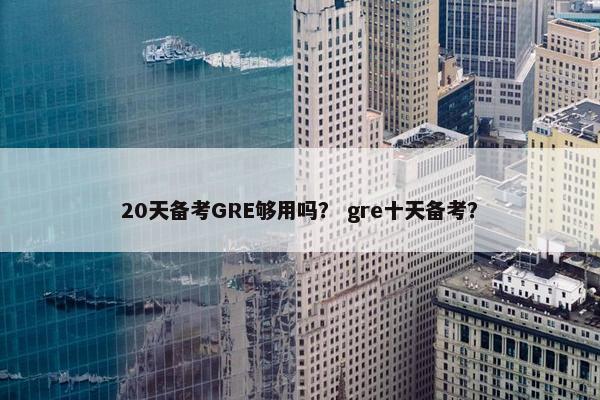 20天备考GRE够用吗？ gre十天备考？