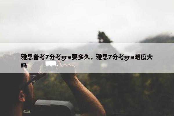 雅思备考7分考gre要多久，雅思7分考gre难度大吗