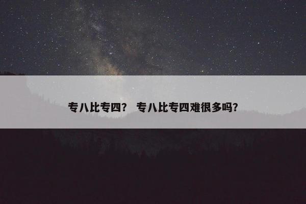专八比专四？ 专八比专四难很多吗？