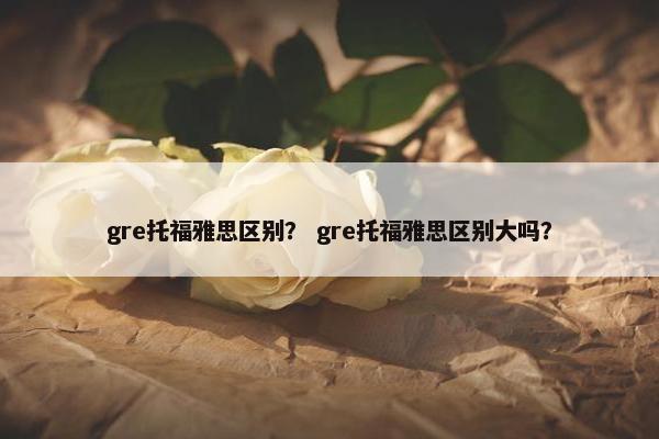 gre托福雅思区别？ gre托福雅思区别大吗？