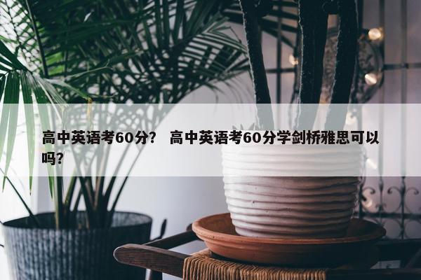 高中英语考60分？ 高中英语考60分学剑桥雅思可以吗？