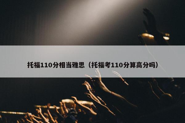 托福110分相当雅思（托福考110分算高分吗）