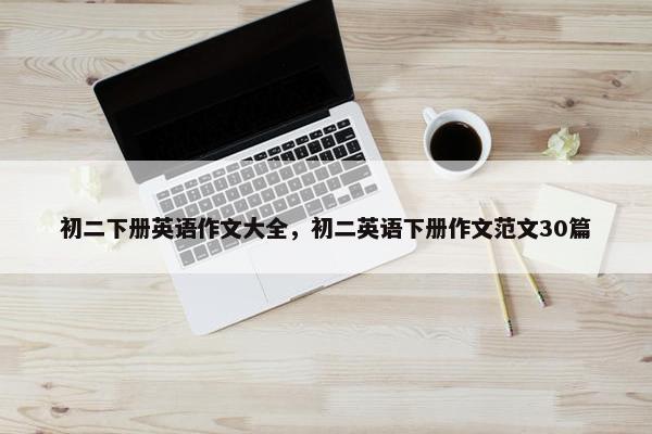初二下册英语作文大全，初二英语下册作文范文30篇