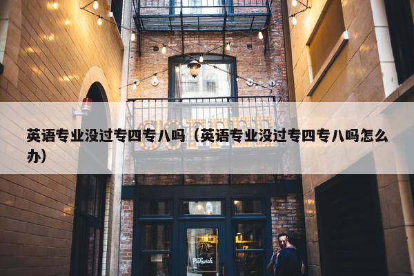 英语专业没过专四专八吗（英语专业没过专四专八吗怎么办）