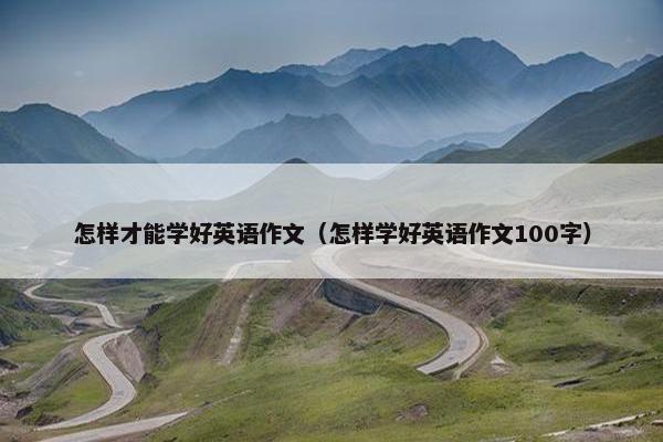 怎样才能学好英语作文（怎样学好英语作文100字）