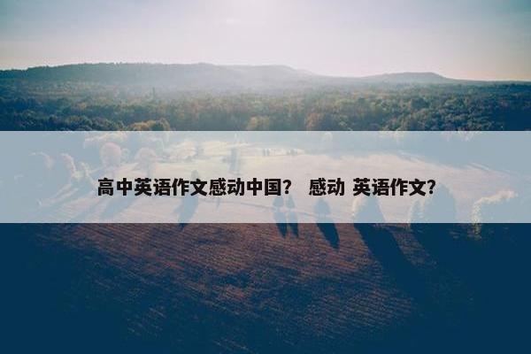 高中英语作文感动中国？ 感动 英语作文？