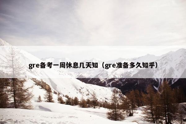 gre备考一周休息几天知（gre准备多久知乎）
