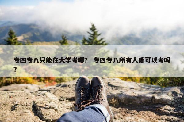 专四专八只能在大学考哪？ 专四专八所有人都可以考吗？