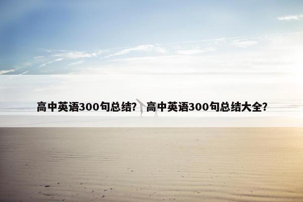 高中英语300句总结？ 高中英语300句总结大全？