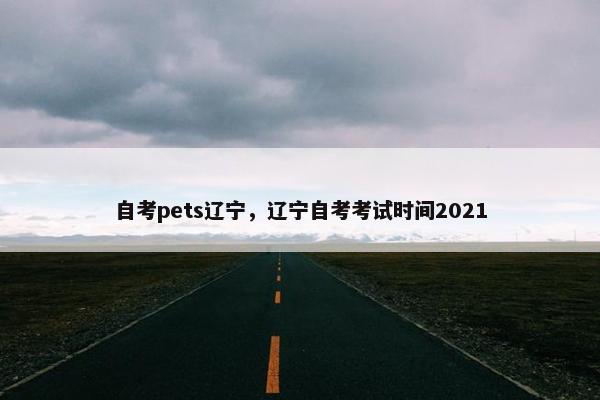 自考pets辽宁，辽宁自考考试时间2021