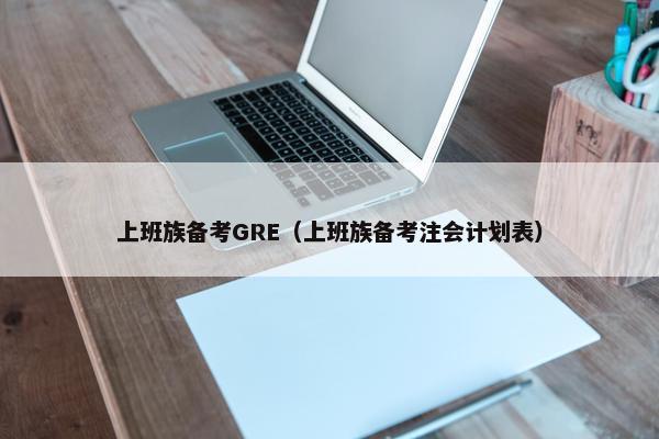 上班族备考GRE（上班族备考注会计划表）