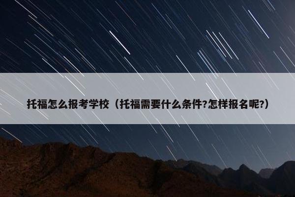 托福怎么报考学校（托福需要什么条件?怎样报名呢?）