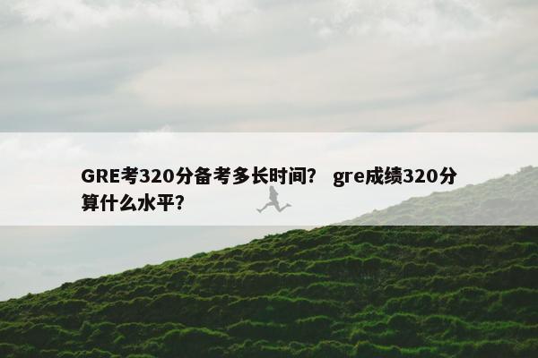 GRE考320分备考多长时间？ gre成绩320分算什么水平？