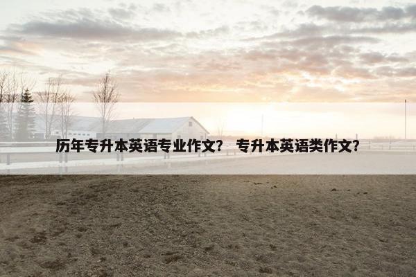 历年专升本英语专业作文？ 专升本英语类作文？