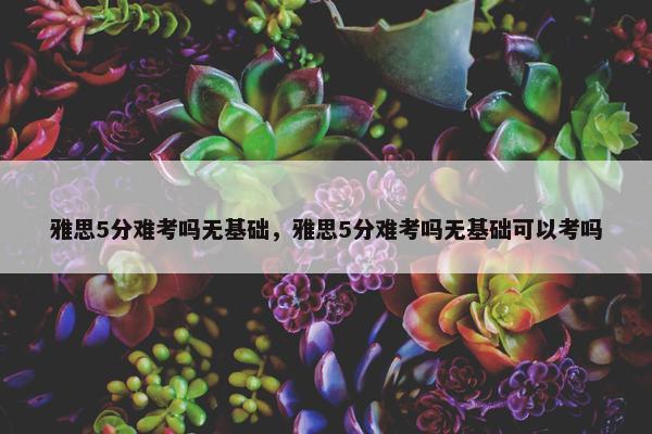 雅思5分难考吗无基础，雅思5分难考吗无基础可以考吗