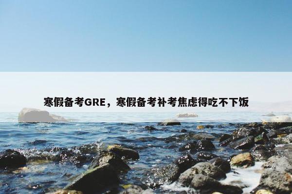 寒假备考GRE，寒假备考补考焦虑得吃不下饭
