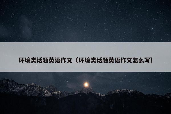 环境类话题英语作文（环境类话题英语作文怎么写）