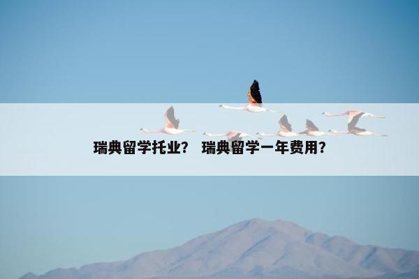瑞典留学托业？ 瑞典留学一年费用？