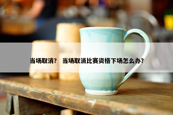 当场取消？ 当场取消比赛资格下场怎么办？