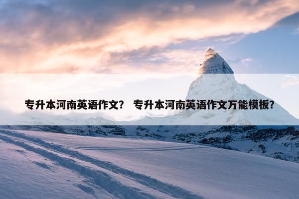 专升本河南英语作文？ 专升本河南英语作文万能模板？