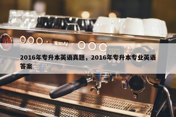 2016年专升本英语真题，2016年专升本专业英语答案