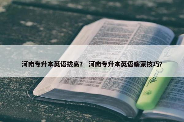 河南专升本英语拔高？ 河南专升本英语瞎蒙技巧？