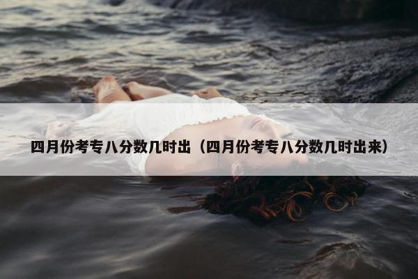 四月份考专八分数几时出（四月份考专八分数几时出来）