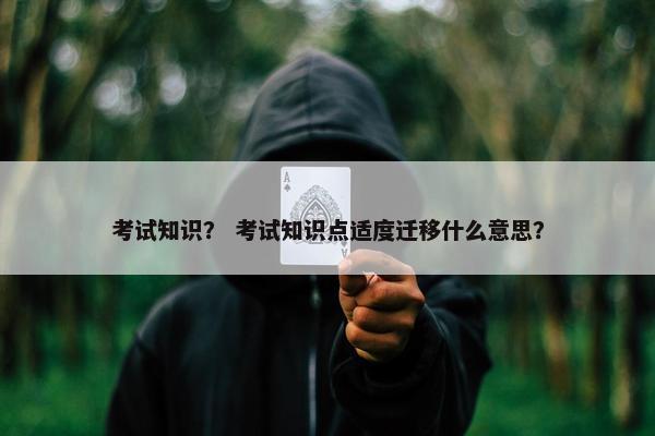 考试知识？ 考试知识点适度迁移什么意思？