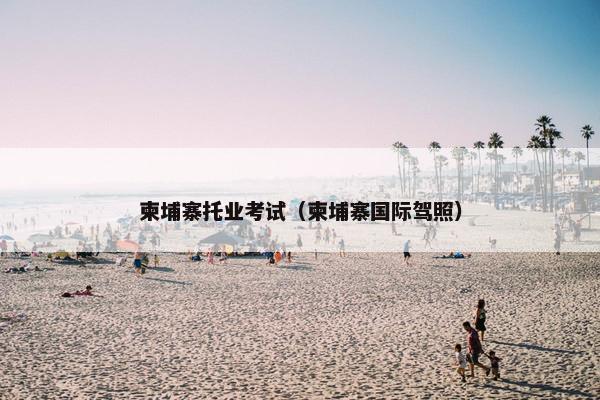 柬埔寨托业考试（柬埔寨国际驾照）