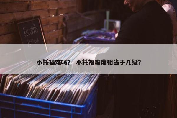 小托福难吗？ 小托福难度相当于几级？