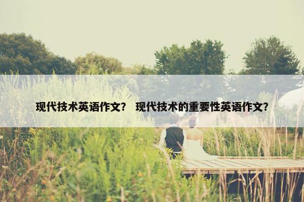现代技术英语作文？ 现代技术的重要性英语作文？