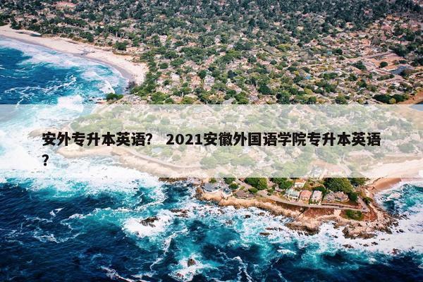 安外专升本英语？ 2021安徽外国语学院专升本英语？
