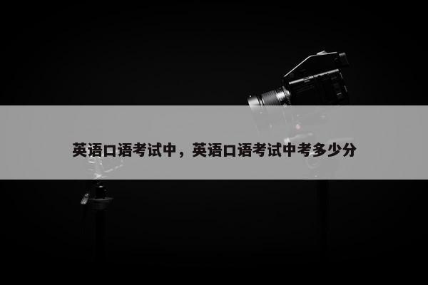英语口语考试中，英语口语考试中考多少分