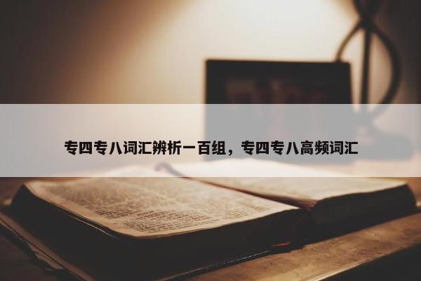 专四专八词汇辨析一百组，专四专八高频词汇