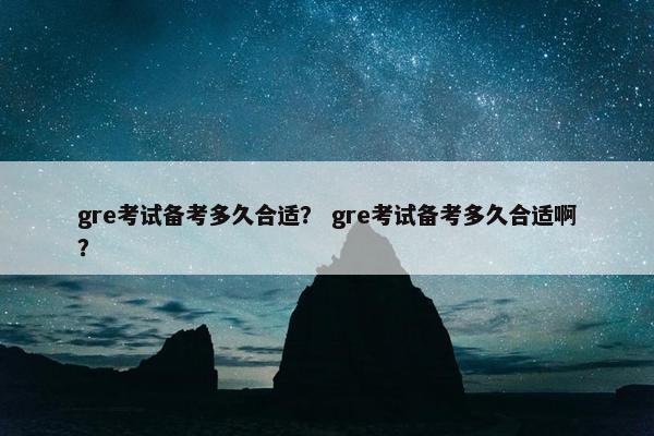 gre考试备考多久合适？ gre考试备考多久合适啊？