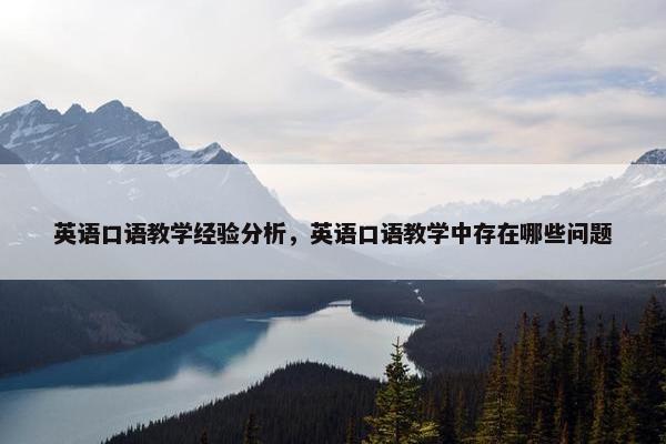 英语口语教学经验分析，英语口语教学中存在哪些问题