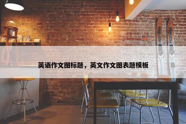 英语作文图标题，英文作文图表题模板