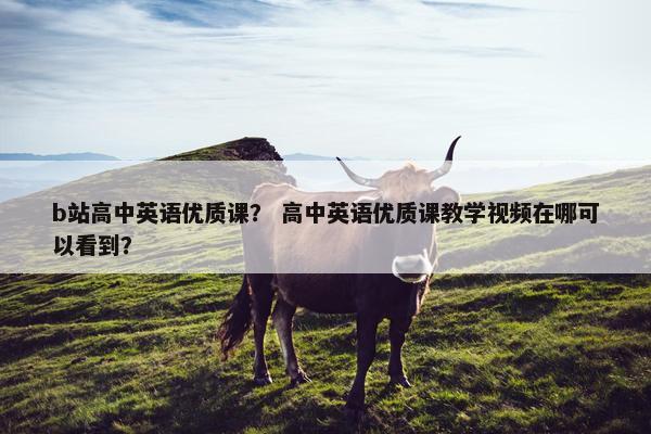 b站高中英语优质课？ 高中英语优质课教学视频在哪可以看到？